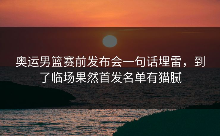 奥运男篮赛前发布会一句话埋雷，到了临场果然首发名单有猫腻